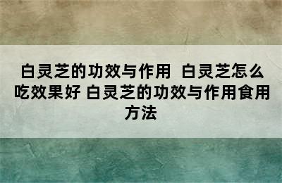 白灵芝的功效与作用  白灵芝怎么吃效果好 白灵芝的功效与作用食用方法